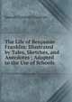 The Life of Benjamin Franklin: Illustrated by Tales, Sketches, and Anecdotes ; Adapted to the Use of Schools, Samuel Griswold Goodrich 