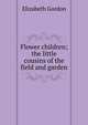 Flower children; the little cousins of the field and garden, Elizabeth Gordon 