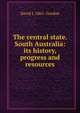 The central state. South Australia: its history, progress and resources, David J. 1865- Gordon 