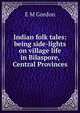 Indian folk tales: being side-lights on village life in Bilaspore, Central Provinces, E M Gordon 
