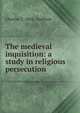 The medieval inquisition: a study in religious persecution, Charles T. 1856- Gorham 