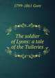 The soldier of Lyons: a tale of the Tuileries, 1799-1861 Gore 