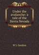 Under the avalanche: a tale of the Sierra Nevada, W J. Gordon 