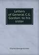 Letters of General C.G. Gordon: to his sister, Charles George Gordon 