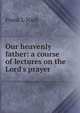 Our heavenly father: a course of lectures on the Lord's prayer, Frank L Nash 
