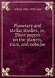 Planetary and stellar studies; or, Short papers on the planets, stars, and nebulae, J Ellard 1845-1910 Gore 