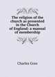 The religion of the church as presented in the Church of England: a manual of membership, Gore, Charles 
