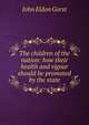 The children of the nation: how their health and vigour should be promoted by the state, John Eldon Gorst 