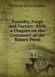 Foundry, Forge and Factory: With a Chapter on the Centenary of the Rotary Press, William John Gordon 
