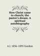 How Christ came to church; the pastor's dream. A spiritual autobiography, A J. 1836-1895 Gordon 