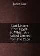 Last Letters from Egypt. to Which Are Added Letters from the Cape, Janet Ross 