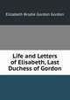 Life and Letters of Elisabeth, Last Duchess of Gordon, Elizabeth Brodie Gordon Gordon 