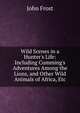 Wild Scenes in a Hunter's Life: Including Cumming's Adventures Among the Lions, and Other Wild Animals of Africa, Etc, Frost, John 