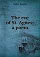 The eve of St. Agnes; a poem, John Keats 