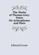 The Works of Thomas Gray: Notes On Aristophanes and Plato, Edmund Gosse 