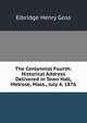 The Centennial Fourth: Historical Address Delivered in Town Hall, Melrose, Mass., July 4, 1876, Elbridge Henry Goss 