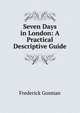 Seven Days in London: A Practical Descriptive Guide, Frederick Gosman 