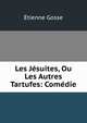Les Jesuites, Ou Les Autres Tartufes: Comedie, Etienne Gosse 