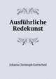 Ausfuhrliche Redekunst: Nach Anleitung Der Alten Griechen Und Romer Wie Auch Der Neuern Auslander . (German Edition), Johann Christoph Gottsched 