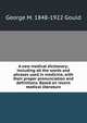 A new medical dictionary; including all the words and phrases used in medicine, with their proper pronunciation and definitions. Based on recent medical literature, George M. 1848-1922 Gould 