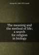 The meaning and the method of life; a search for religion in biology, George M. 1848-1922 Gould 