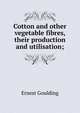 Cotton and other vegetable fibres, their production and utilisation;, Ernest Goulding 