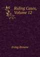 Ruling Cases, Volume 12, Browne, Irving, 1835-1899 