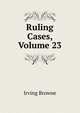 Ruling Cases, Volume 23, Browne, Irving, 1835-1899 