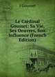 Le Cardinal Gousset: Sa Vie, Ses Oeuvres, Son Influence (French Edition), J Gousset 