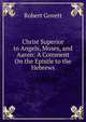 Christ Superior to Angels, Moses, and Aaron: A Comment On the Epistle to the Hebrews, Robert Govett 