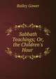Sabbath Teachings; Or, the Children's Hour ., Bailey Gower 