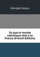 Ce que le monde catholique doit a la France (French Edition), Georges Goyau 