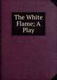 The White Flame; A Play, 