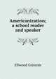 Americanization; a school reader and speaker, Ellwood Griscom 