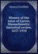 History of the town of Carver, Massachusetts: historical review, 1637-1910, Henry S Griffith 