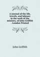 A journal of the life, travels, and labours in the work of the ministry, of John Griffith . London Printed, John Griffith 