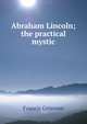 Abraham Lincoln; the practical mystic, Francis Grierson 