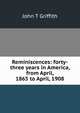 Reminiscences: forty-three years in America, from April, 1865 to April, 1908, John T Griffith 