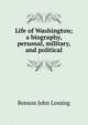 Life of Washington; a biography, personal, military, and political, Benson John Lossing 