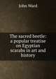 The sacred beetle: a popular treatise on Egyptian scarabs in art and history, John Ward 