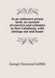In an unknown prison land; an account of convicts and colonists in New Caledonia, with jottings out and home, George Chetwynd Griffith 