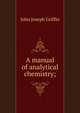 A manual of analytical chemistry;, John Joseph Griffin 