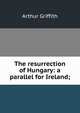 The resurrection of Hungary: a parallel for Ireland;, Arthur Griffith 