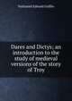 Dares and Dictys; an introduction to the study of medieval versions of the story of Troy, Nathaniel Edward Griffin 