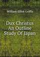 Dux Christus An Outline Study Of Japan, William Elliot Griffis 
