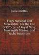 Flags National and Mercantile: For the Use of Officers of Royal Navy, Mercantile Marine; and Yacht Squadrons, James Griffin 