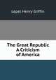 The Great Republic A Criticism of America., Lepel Henry Griffin 