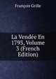 La Vendee En 1793, Volume 3 (French Edition), Francois Grille 