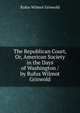 The Republican Court, Or, American Society in the Days of Washington / by Rufus Wilmot Griswold, Rufus Wilmot Griswold 