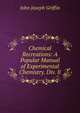 Chemical Recreations: A Popular Manual of Experimental Chemistry. Div. Ii., John Joseph Griffin 